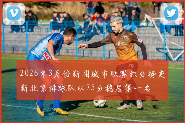 2026年3月份新闻城市联赛积分榜更新北京排球队以75分稳居第一名