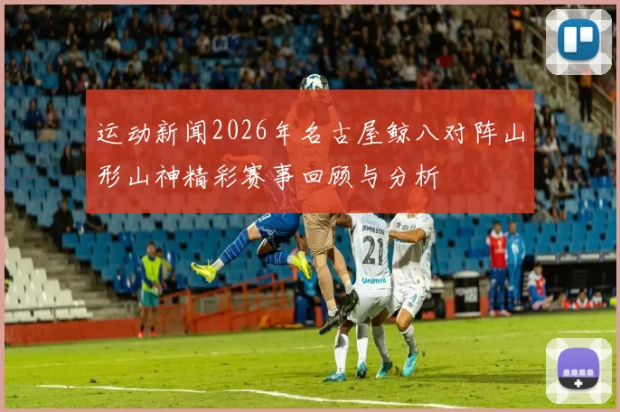 运动新闻2026年名古屋鲸八对阵山形山神精彩赛事回顾与分析
