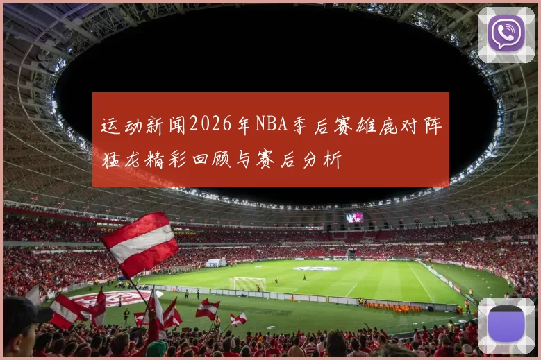 运动新闻2026年NBA季后赛雄鹿对阵猛龙精彩回顾与赛后分析