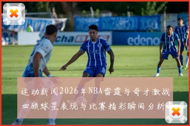 运动新闻2026年NBA雷霆与奇才激战回顾球星表现与比赛精彩瞬间分析