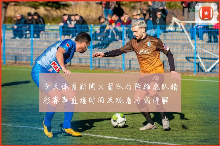 今天体育新闻火箭队对阵雄鹿队精彩赛事直播时间及观看方式详解