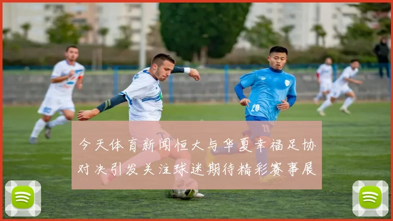 今天体育新闻恒大与华夏幸福足协对决引发关注球迷期待精彩赛事展现球队实力