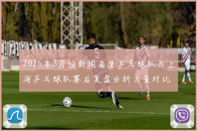2026年3月份新闻南京乒乓球队与上海乒乓球队赛后复盘分析力量对比与战术总结